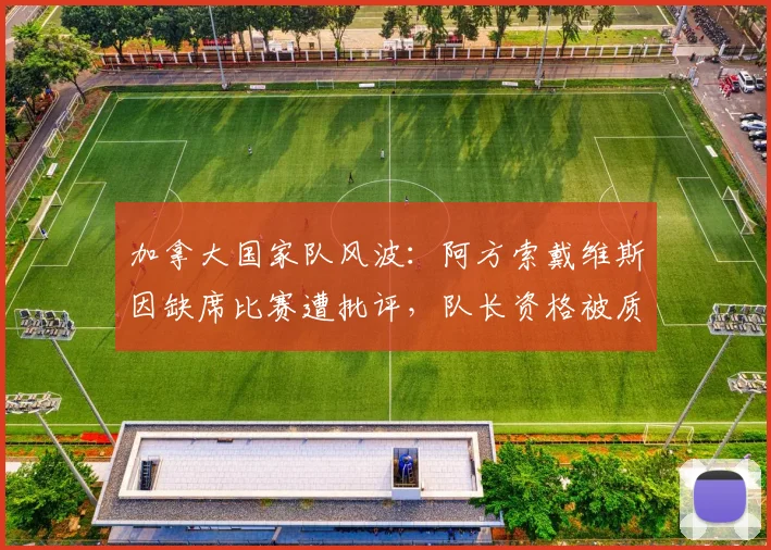 加拿大国家队风波:阿方索戴维斯因缺席比赛遭批评,队长资格被质疑,球迷呼吁换人