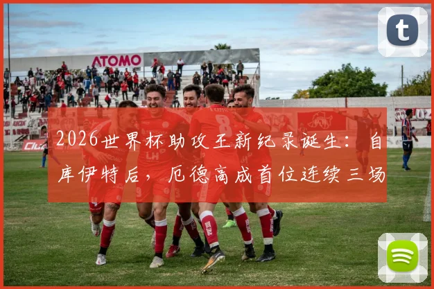 2026世界杯助攻王新纪录诞生:自库伊特后,厄德高成首位连续三场助攻球员,盘点那些创造历史的传球大师