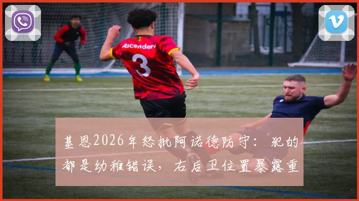 基恩2026年怒批阿诺德防守:犯的都是幼稚错误,右后卫位置暴露重大短板分析