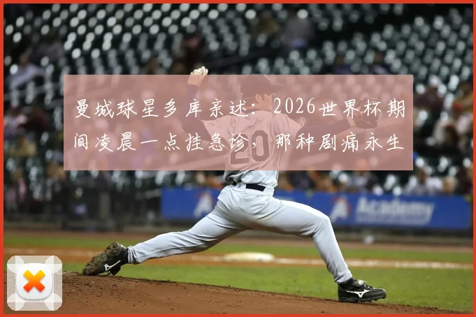 曼城球星多库亲述：2026世界杯期间凌晨一点挂急诊，那种剧痛永生难忘，职业球员的健康警示