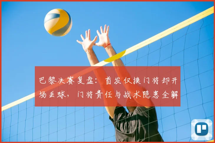 巴黎决赛复盘：首发仅换门将却开场丢球，门将责任与战术隐患全解析