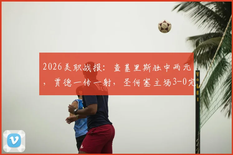 2026美职战报:查基里斯独中两元,贾德一传一射,圣何塞主场3-0完胜十人圣地亚哥