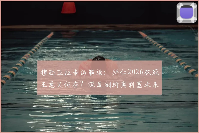 穆西亚拉专访解读：拜仁2026双冠王意义何在？深度剖析奥利塞未来潜力与发展前景