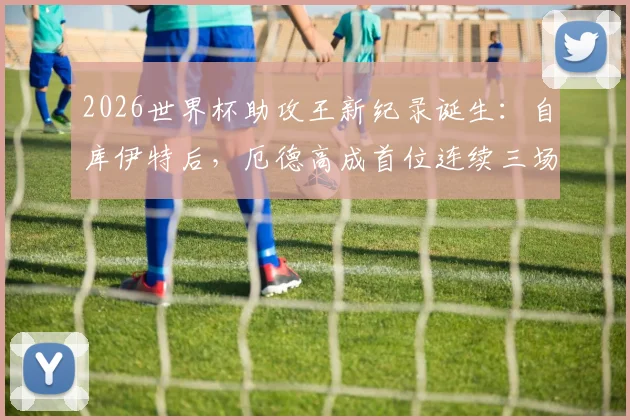2026世界杯助攻王新纪录诞生：自库伊特后，厄德高成首位连续三场助攻球员，盘点那些创造历史的传球大师