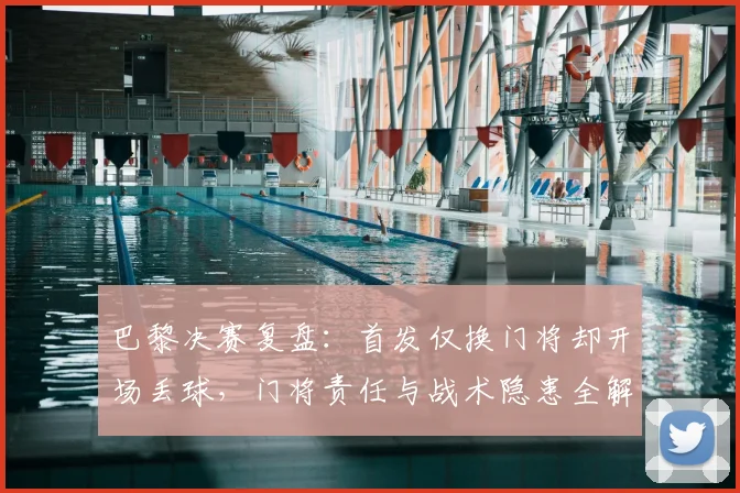 巴黎决赛复盘：首发仅换门将却开场丢球，门将责任与战术隐患全解析