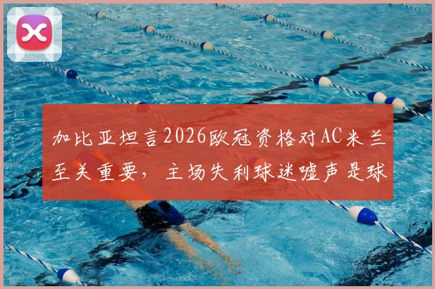 加比亚坦言2026欧冠资格对AC米兰至关重要，主场失利球迷嘘声是球员应承受的