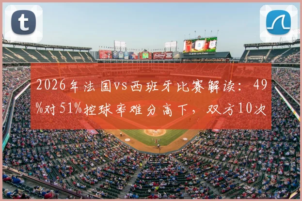 2026年法国vs西班牙比赛解读:49%对51%控球率难分高下,双方10次射门背后的战术博弈