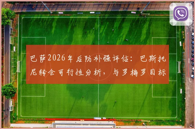 巴萨2026年后防补强评估:巴斯托尼转会可行性分析,与罗梅罗目标对比解读