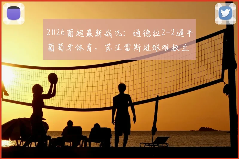 2026葡超最新战况：通德拉2-2逼平葡萄牙体育，苏亚雷斯进球难救主，补时崩盘详情解析