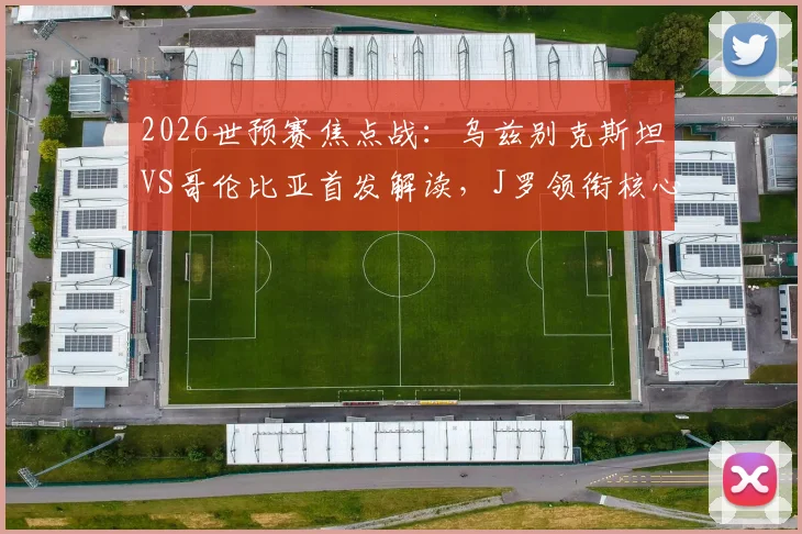 2026世预赛焦点战:乌兹别克斯坦VS哥伦比亚首发解读,J罗领衔核心,迪亚斯冲击边路,胡桑诺夫镇守后防