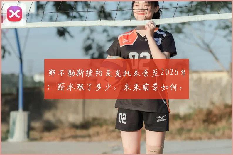 那不勒斯续约麦克托米奈至2026年:薪水涨了多少,未来前景如何,为何俱乐部坚决留人