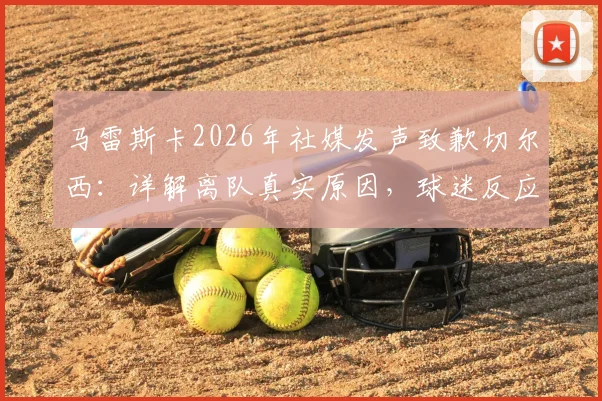 马雷斯卡2026年社媒发声致歉切尔西:详解离队真实原因,球迷反应两极,青训计划或将受影响
