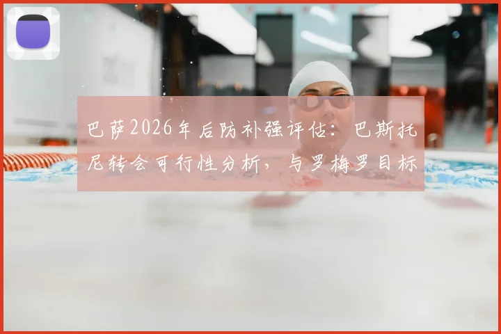 巴萨2026年后防补强评估：巴斯托尼转会可行性分析，与罗梅罗目标对比解读