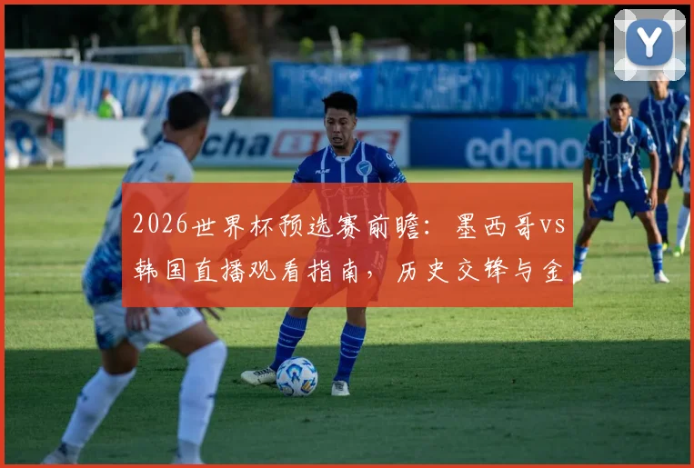 2026世界杯预选赛前瞻：墨西哥vs韩国直播观看指南，历史交锋与金英权对决希门尼斯看点解析