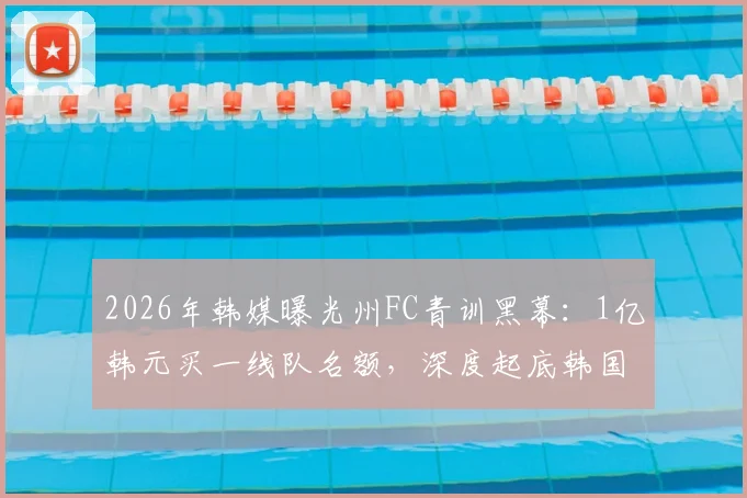 2026年韩媒曝光州FC青训黑幕：1亿韩元买一线队名额，深度起底韩国足球潜规则与家长避坑指南