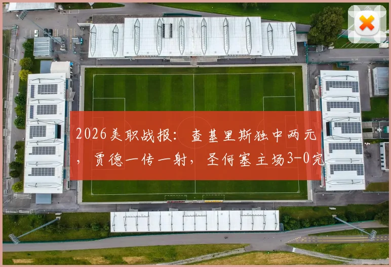 2026美职战报：查基里斯独中两元，贾德一传一射，圣何塞主场3-0完胜十人圣地亚哥