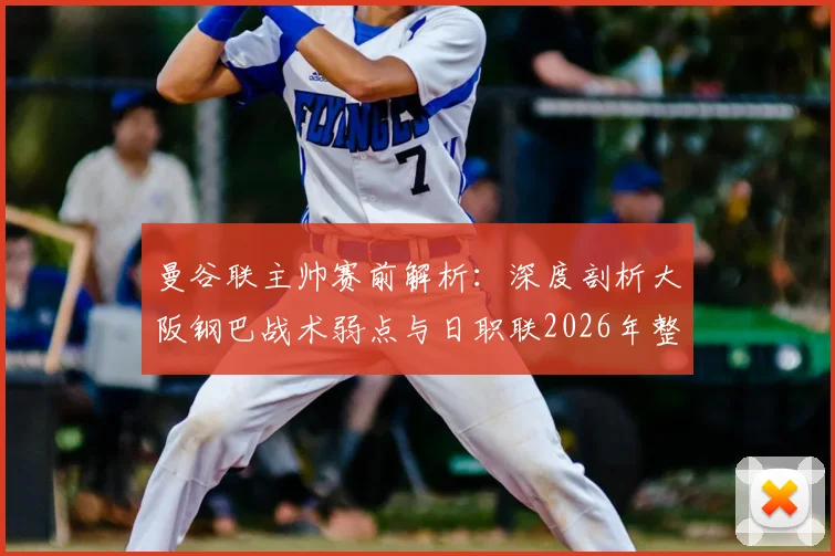 曼谷联主帅赛前解析:深度剖析大阪钢巴战术弱点与日职联2026年整体竞技水平评估