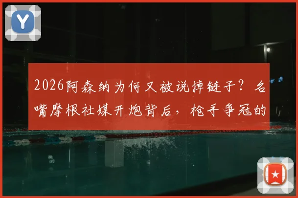 2026阿森纳为何又被说掉链子？名嘴摩根社媒开炮背后，枪手争冠的老毛病与隐忧