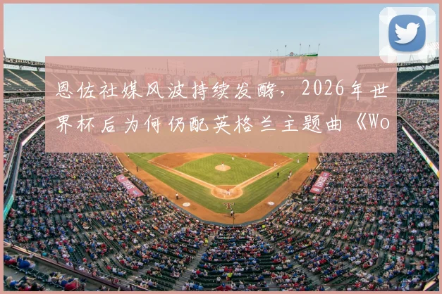 恩佐社媒风波持续发酵，2026年世界杯后为何仍配英格兰主题曲《Wonderwall》引热议