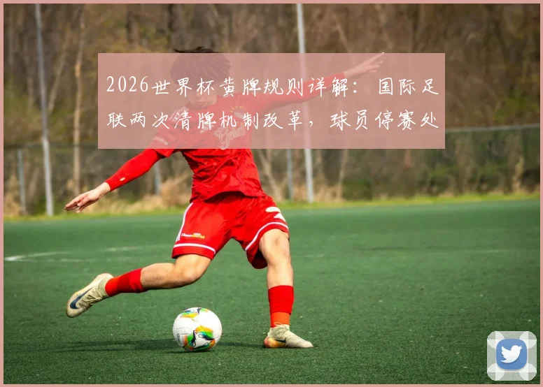 2026世界杯黄牌规则详解：国际足联两次清牌机制改革，球员停赛处罚将有重大变化