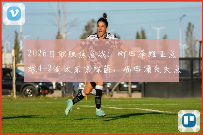2026日职联焦点战:町田泽维亚点球4-2淘汰东京绿茵,福田涌矢失点成转折,详细回顾晋级全过程