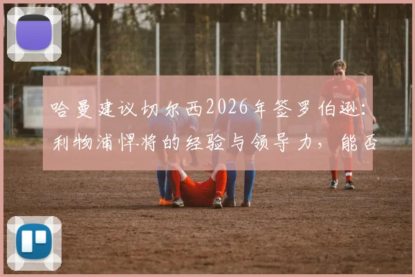 哈曼建议切尔西2026年签罗伯逊：利物浦悍将的经验与领导力，能否弥补蓝军阵容短板分析