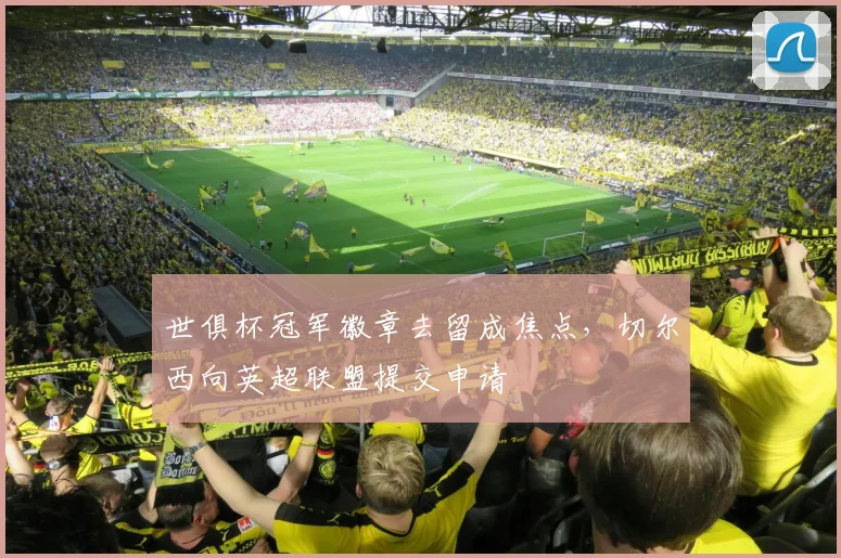 世俱杯冠军徽章去留成焦点，切尔西向英超联盟提交申请