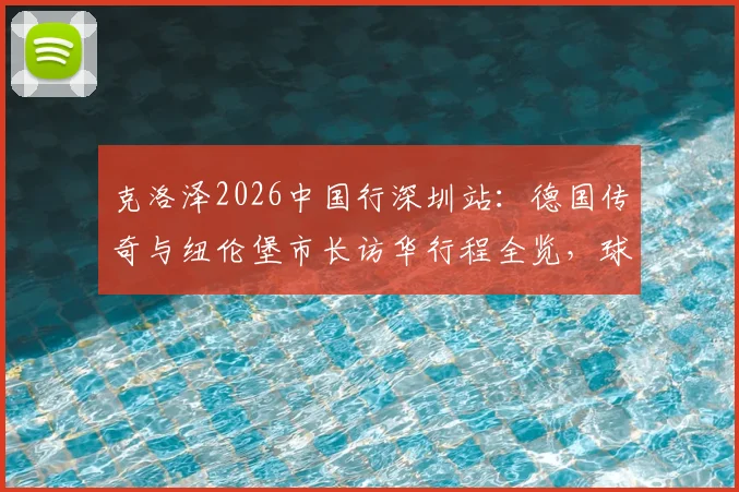 克洛泽2026中国行深圳站：德国传奇与纽伦堡市长访华行程全览，球迷见面会信息指南