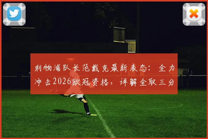 利物浦队长范戴克最新表态：全力冲击2026欧冠资格，详解全取三分关键与球队前景分析