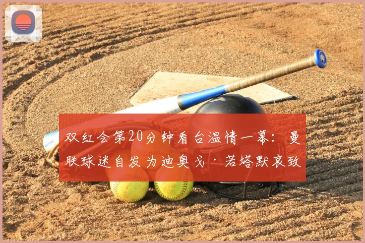 双红会第20分钟看台温情一幕:曼联球迷自发为迪奥戈·若塔默哀致敬,现场记者透露感人细节