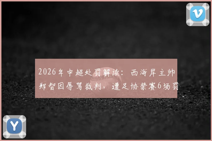 2026年中超处罚解读：西海岸主帅郑智因辱骂裁判，遭足协禁赛6场罚款6万，球队如何应对？