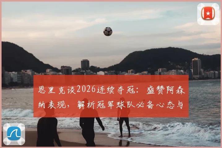 恩里克谈2026连续夺冠：盛赞阿森纳表现，解析冠军球队必备心态与竞技水准