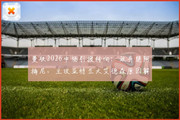 曼联2026中场引援转向：放弃楚阿梅尼，主攻亚特兰大艾德森原因解析，球员实力与转会进展全面解读