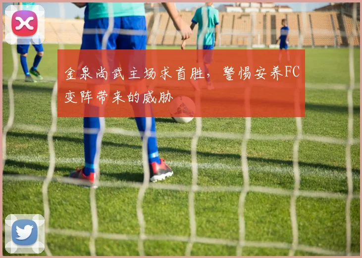 金泉尚武主场求首胜，警惕安养FC变阵带来的威胁
