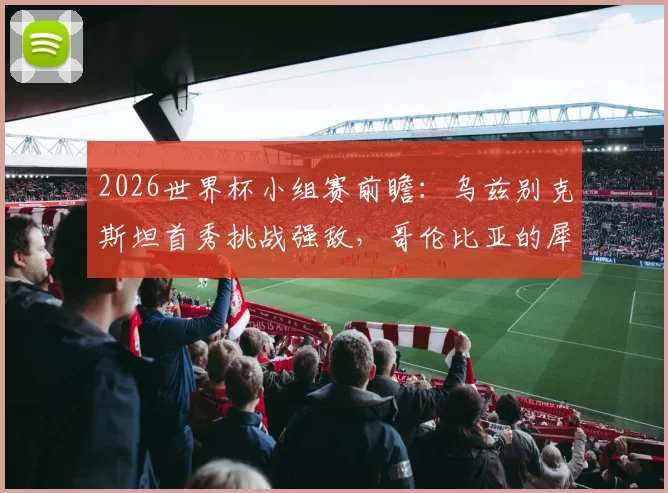 2026世界杯小组赛前瞻：乌兹别克斯坦首秀挑战强敌，哥伦比亚的犀利进攻如何破局？