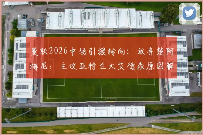 曼联2026中场引援转向：放弃楚阿梅尼，主攻亚特兰大艾德森原因解析，球员实力与转会进展全面解读