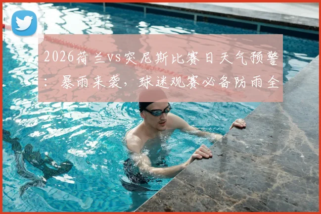 2026荷兰vs突尼斯比赛日天气预警:暴雨来袭,球迷观赛必备防雨全攻略