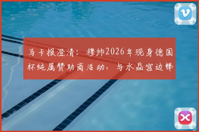 马卡报澄清：穆帅2026年现身德国杯纯属赞助商活动，与水晶宫边锋奥利塞转会传闻无关