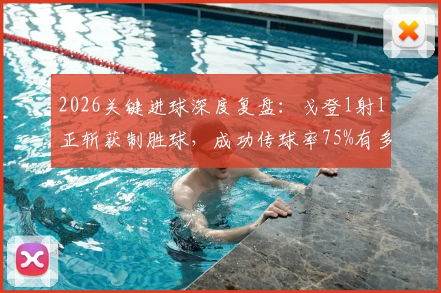 2026关键进球深度复盘：戈登1射1正斩获制胜球，成功传球率75%有多重要？