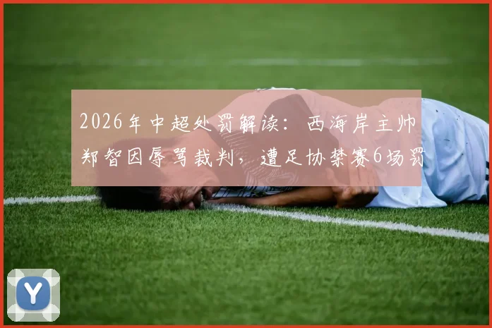 2026年中超处罚解读：西海岸主帅郑智因辱骂裁判，遭足协禁赛6场罚款6万，球队如何应对？