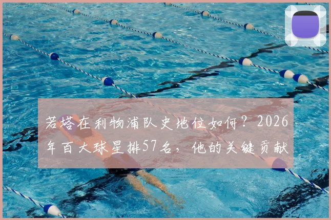 若塔在利物浦队史地位如何?2026年百大球星排57名,他的关键贡献与“永不独行”精神解析