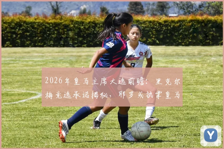 2026年皇马主席大选前瞻：里克尔梅竞选承诺揭秘，耶罗或执掌皇马青训营主管职位引热议