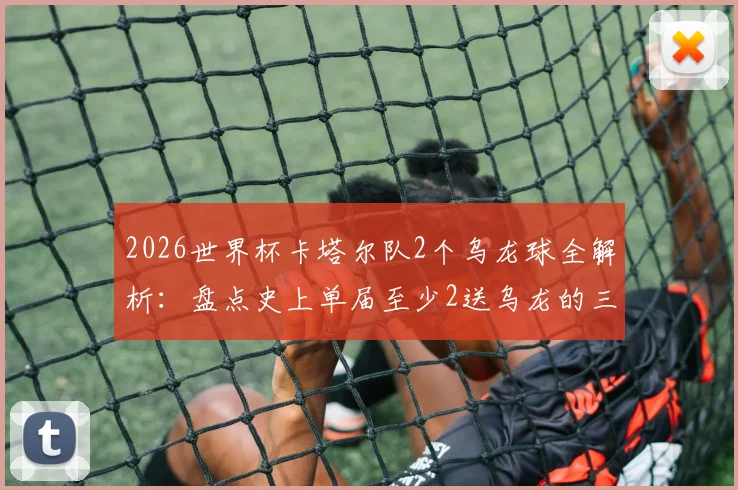 2026世界杯卡塔尔队2个乌龙球全解析：盘点史上单届至少2送乌龙的三支尴尬球队，附乌龙名场面回顾