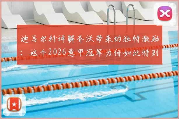 迪马尔科详解齐沃带来的独特激励:这个2026意甲冠军为何如此特别?战术变革与精神力量全解析