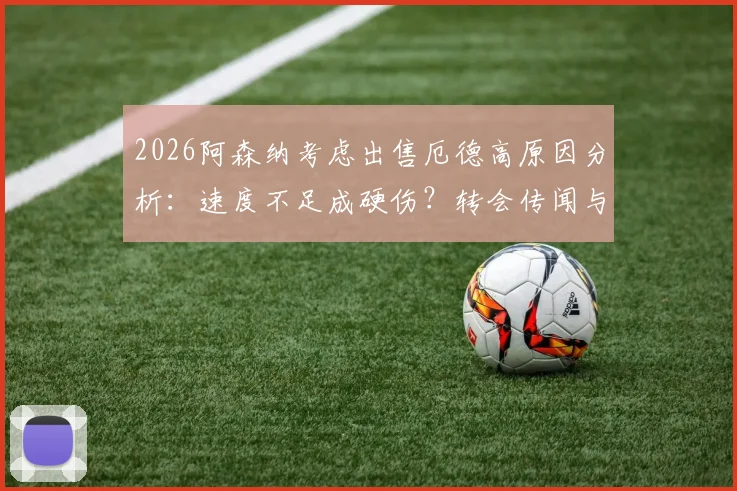2026阿森纳考虑出售厄德高原因分析：速度不足成硬伤？转会传闻与球员技术特点深度解读