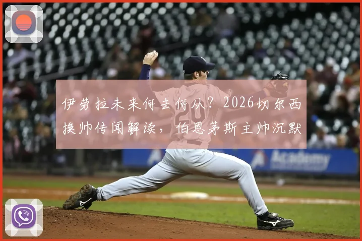 伊劳拉未来何去何从?2026切尔西换帅传闻解读,伯恩茅斯主帅沉默回应背后的足球规则