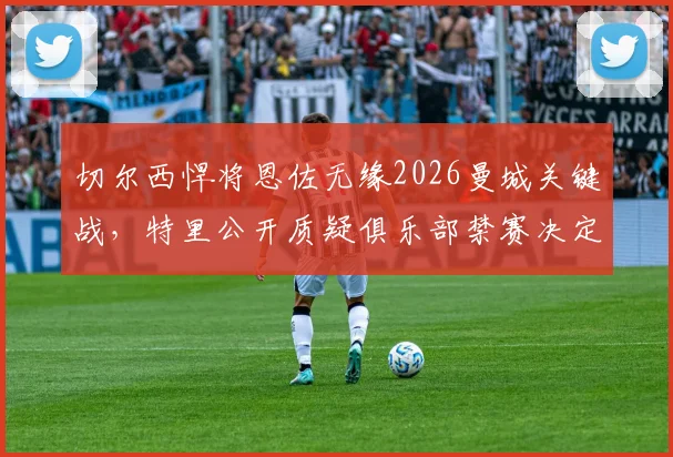 切尔西悍将恩佐无缘2026曼城关键战，特里公开质疑俱乐部禁赛决定：本可内部解决