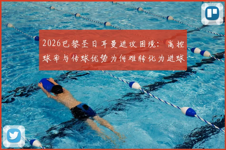 2026巴黎圣日耳曼进攻困境：高控球率与传球优势为何难转化为进球？深度解析得势不得分现象