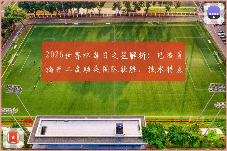 2026世界杯每日之星解析：巴洛贡梅开二度助美国队获胜，技术特点与当选最佳球员原因深度解读