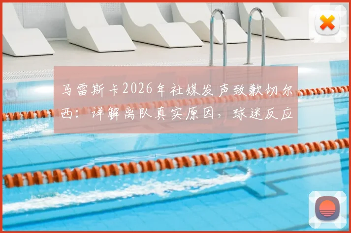 马雷斯卡2026年社媒发声致歉切尔西:详解离队真实原因,球迷反应两极,青训计划或将受影响